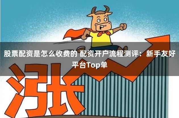 股票配资是怎么收费的 配资开户流程测评：新手友好平台Top单