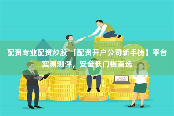 配资专业配资炒股 【配资开户公司新手榜】平台实测测评，安全低